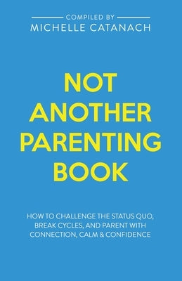 Not Another Parenting Book: How to Challenge the Status Quo, Break Cycles, and Parent with Connection, Calm and Confidence by Catanach, Michelle