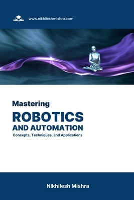 Mastering Robotics and Automation: Concepts, Techniques, and Applications by Mishra, Nikhilesh