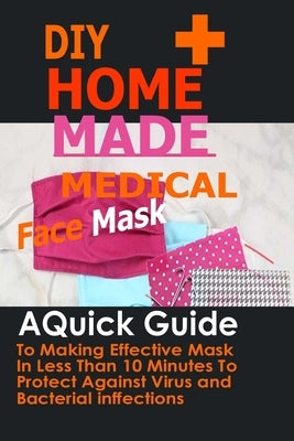 DIY Home Made Medical Face Mask: A Quick Guide To Making Effective Mask In Less Than 10 Minute To Protect Against Virus And Bacterial Infections by Morgan, Ann