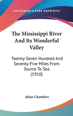 The Mississippi River And Its Wonderful Valley: Twenty-Seven Hundred And Seventy-Five Miles From Source To Sea (1910) by Chambers, Julius