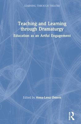 Teaching and Learning through Dramaturgy: Education as an Artful Engagement by ØStern, Anna-Lena