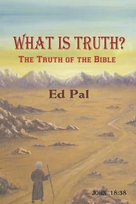 What Is Truth? The Truth of the Bible by Pal, Ed