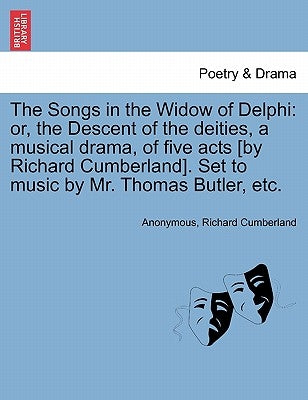 The Songs in the Widow of Delphi: Or, the Descent of the Deities, a Musical Drama, of Five Acts [by Richard Cumberland]. Set to Music by Mr. Thomas Bu by Anonymous