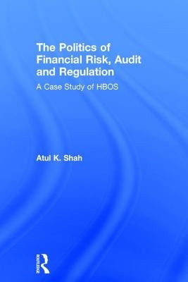 The Politics of Financial Risk, Audit and Regulation: A Case Study of Hbos by Shah, Atul