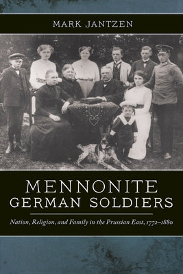Mennonite German Soldiers: Nation, Religion, and Family in the Prussian East, 1772-1880 by Jantzen, Mark
