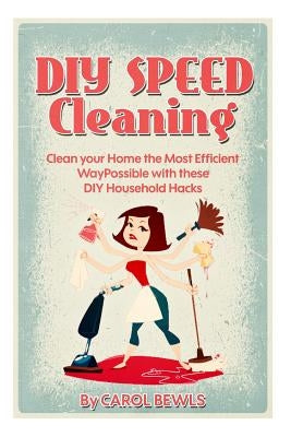 DIY Speed Cleaning: Clean your Home the Most Efficient Way Possible with these DIY Household Hacks by Bewls, Carol