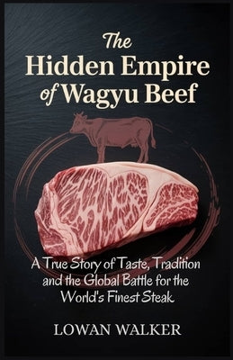 The Hidden Empire of Wagyu Beef: A True Story of Taste Tradition and the Global Battle for the World's Finest Steak by Walker, Lowan