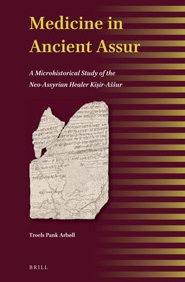 Medicine in Ancient Assur: A Microhistorical Study of the Neo-Assyrian Healer Kiṣir-Assur by Arbøll, Troels Pank