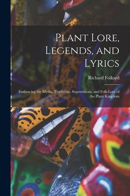 Plant Lore, Legends, and Lyrics: Embracing the Myths, Traditions, Superstitions, and Folk-Lore of the Plant Kingdom by Folkard, Richard