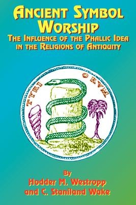 Ancient Symbol Worship: The Influence of the Phallic Idea in the Religions of Antiquity by Westropp, Hodder M.