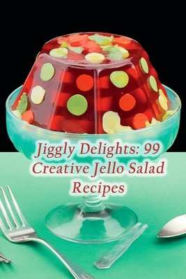 Jiggly Delights: 99 Creative Jello Salad Recipes by Spot Kono, The Satisfying