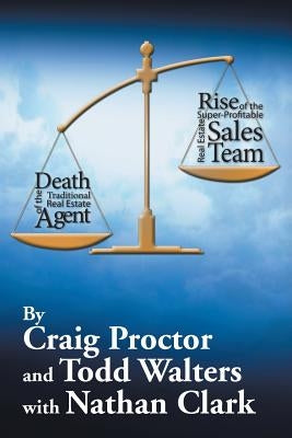 Death of the Traditional Real Estate Agent: Rise of the Super-Profitable Real Estate Sales Team by Proctor, Craig