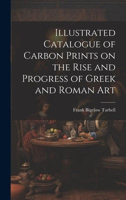 Illustrated Catalogue of Carbon Prints on the Rise and Progress of Greek and Roman Art by Tarbell, Frank Bigelow