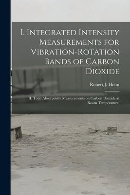 I. Integrated Intensity Measurements for Vibration-rotation Bands of Carbon Dioxide; II. Total Absorptivity Measurements on Carbon Dioxide at Room Tem by Holm, Robert J.