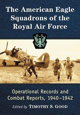 The American Eagle Squadrons of the Royal Air Force: Operational Records and Combat Reports, 1940-1942 by Good, Timothy S.