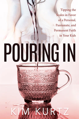 Pouring in: Tipping the Scales in Favor of a Personal, Passionate, and Permanent Faith in Your Kids by Kurtz, Kim