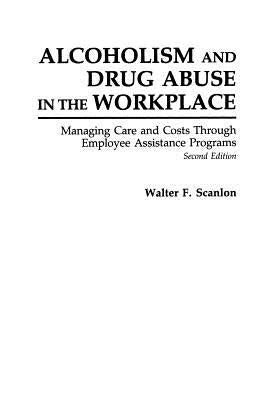 Alcoholism and Drug Abuse in the Workplace: Managing Care and Costs Through Employee Assistance Programs by Scanlon, Walter F.