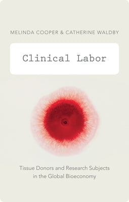 Clinical Labor: Tissue Donors and Research Subjects in the Global Bioeconomy by Cooper, Melinda