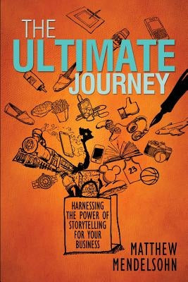 The Ultimate Journey: Harnessing the Power of Storytelling for Your Business by Mendelsohn, Matthew