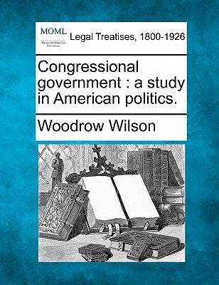 Congressional Government: A Study in American Politics. by Wilson, Woodrow
