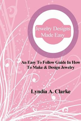 Jewelry Designs Made Easy: An easy to follow guide in how to make & design jewelry. by Clarke, Lyndia a.