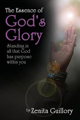 The Essence of God's Glory: Standing in All That God Has Purpose Within You by Guillory, Zenita