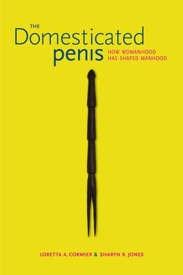 The Domesticated Penis: How Womanhood Has Shaped Manhood by Cormier, Loretta A.