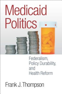 Medicaid Politics: Federalism, Policy Durability, and Health Reform by Thompson, Frank J.