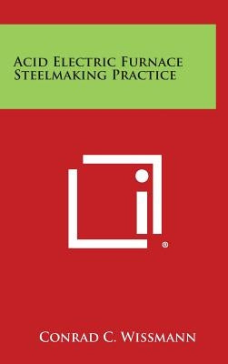 Acid Electric Furnace Steelmaking Practice by Wissmann, Conrad C.