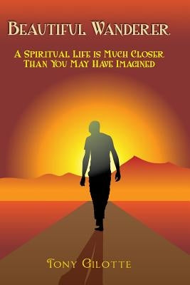 Beautiful Wanderer: A Spiritual Life Is Much Closer Than You May Have Imagined by Gilotte, Tony