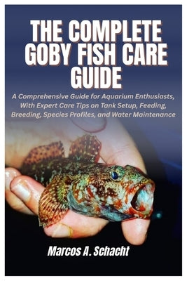 The Complete Goby Fish Care Guide: A Comprehensive Guide for Aquarium Enthusiasts, With Expert Care Tips on Tank Setup, Feeding, Breeding, Species Pro by Schacht, Marcos A.