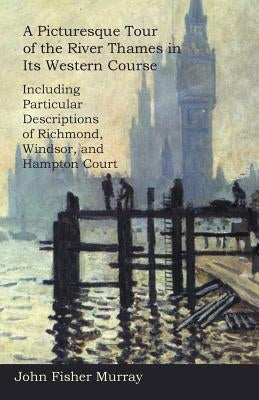 A Picturesque Tour of the River Thames in Its Western Course: Including Particular Descriptions of Richmond, Windsor, and Hampton Court by Murray, John Fisher
