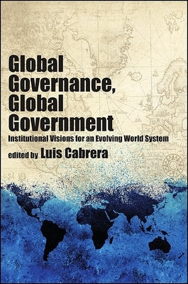 Global Governance, Global Government: Institutional Visions for an Evolving World System by Cabrera, Luis