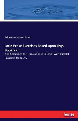 Latin Prose Exercises Based upon Livy, Book XXI: And Selections for Translation into Latin, with Parallel Passages from Livy by Eaton, Adoniram Judson