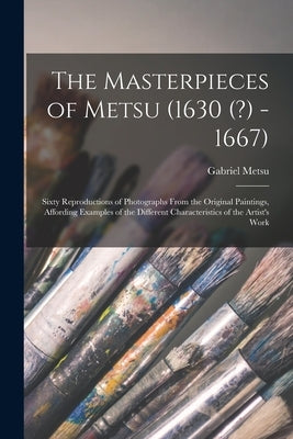 The Masterpieces of Metsu (1630 (?) -1667): Sixty Reproductions of Photographs From the Original Paintings, Affording Examples of the Different Charac by Metsu, Gabriel 1629-1669