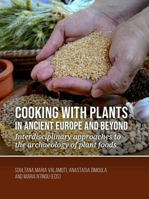 Cooking with Plants in Ancient Europe and Beyond: Interdisciplinary Approaches to the Archaeology of Plant Foods by Valamoti, Soultana Maria