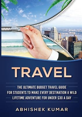 Travel: The Ultimate Budget Travel Guide for Students to make Every Destination a Wild Lifetime Adventure for under $30 a day by Kumar, Abhishek