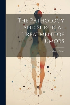 The Pathology and Surgical Treatment of Tumors by Senn, Nicholas
