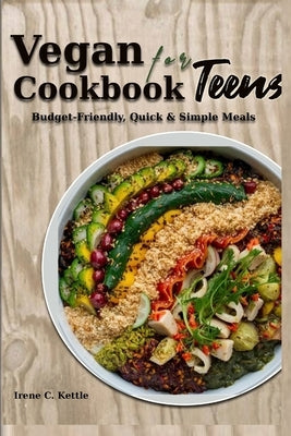 Vegan Cookbook for Teens: Budget-Friendly, Quick & Simple Meals by Kettle, Irene C.