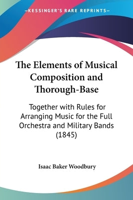 The Elements of Musical Composition and Thorough-Base: Together with Rules for Arranging Music for the Full Orchestra and Military Bands (1845) by Woodbury, Isaac Baker