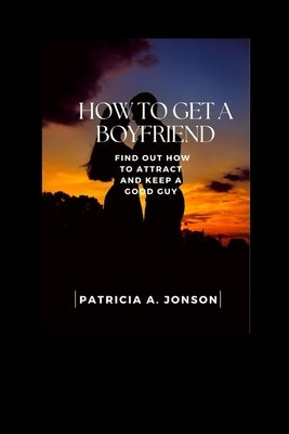 How get a boyfriend: Find out how to attract and keep a good man by A. Jonson, Patricia