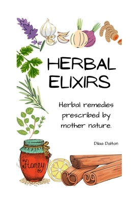 Herbal Elixirs: Herbal Remedies Prescribed by Mother Nature by Dalton, Dilaa
