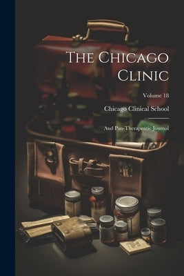 The Chicago Clinic: And Pan-therapeutic Journal; Volume 18 by Chicago (Ill ) Clinical School