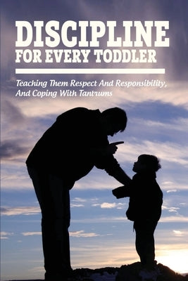 Discipline For Every Toddler: Teaching Them Respect And Responsibility, & Coping With Tantrums: How To Deal With Toddler Temper Tantrums by Shih, Lue