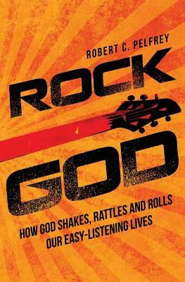 Rock God: How God Shakes, Rattles and Rolls Our Easy-Listening Lives by Pelfrey, Robert C.