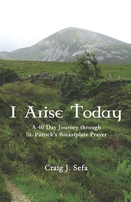 I Arise Today: A 40 Day Journey Through St. Patrick's Breastplate Prayer by Sefa, Craig