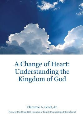 A Change of Heart: Understanding the Kingdom of God by Scott, Clemmie A.