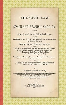 The Civil Law in Spain and Spanish-America: Including Cuba, Puerto Rico and Philippine Islands, and the Spanish Civil Code in force, Annotated and wit by Walton, Clifford Stevens