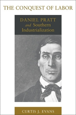 The Conquest of Labor: Daniel Pratt and Southern Industrialization by Evans, Curtis J.