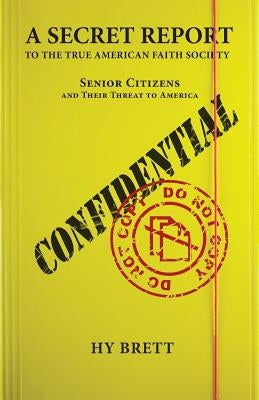 A Secret Report to the True American Faith Society: Senior Citizens and Their Threat to America by Brett, Hy